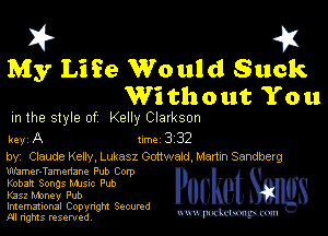 I? 451
My Life Would Suck
Without You

m the style of Kelly Clarkson

key A line 3 32

by, Claude Keny, Lukasz Oottwald,Mar1m Sandberg
Wamer-Tamenane Pub Corp

Kobart Songs Mme Pub

K352 Money Pub

Imemational Copynght Secumd
M rights resentedv