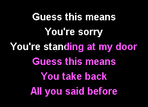 Guess this means
You're sorry
You're standing at my door

Guess this means
You take back
All you said before