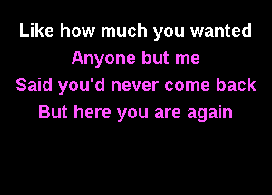 Like how much you wanted
Anyone but me
Said you'd never come back

But here you are again