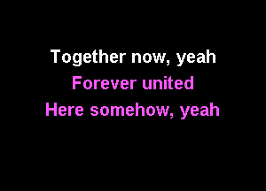 Together now, yeah
Forever united

Here somehow, yeah