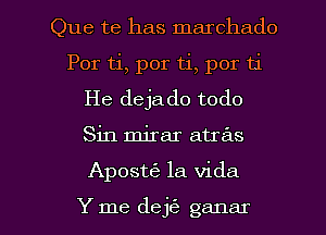 Que te has marchado
Por ti, por ti, por ti
He dejado todo
Sin mirar atras

ApostrE la Vida

Y me dejti- ganar l