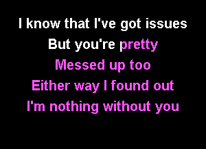 I know that I've got issues
But you're pretty
Messed up too

Either way I found out
I'm nothing without you