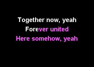 Together now, yeah
Forever united

Here somehow, yeah