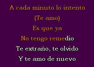 A cada minute 10 intento
(Te amo)
Es que ya
N0 tengo remedio
Te extraflo, te olvido

Y te amo de nuevo