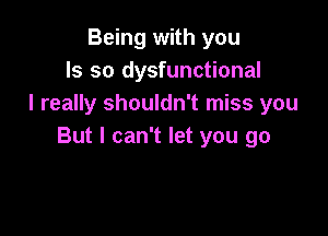 Being with you
Is so dysfunctional
I really shouldn't miss you

But I can't let you go