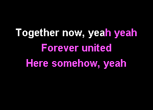 Together now, yeah yeah
Forever united

Here somehow, yeah