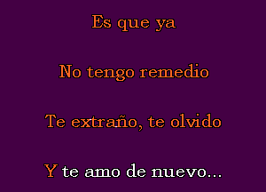 Es que ya
No tengo remedio

Te extraflo, te olvido

Yte amo de nuevo... l