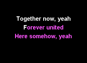 Together now, yeah
Forever united

Here somehow, yeah