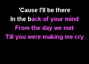 'Cause I'll be there
In the back of your mind
From the day we met

Till you were making me cry