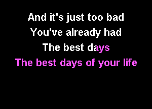 And it's just too bad
You've already had
The best days

The best days of your life