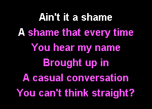 Ain't it a shame
A shame that every time
You hear my name
Brought up in
A casual conversation

You can't think straight? I