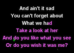 And ain't it sad
You can't forget about
What we had
Take a look at her
And 90 you like what you see
Or do you wish it was me?