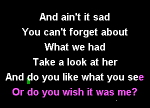 And ain't it sad
You can't forget about
What we had
Take a look at her
And 90 you like what you see
Or do you wish it was me?