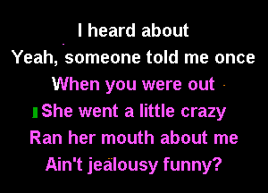 I heard about
Yeah, -some0ne told me once
When you were out -
I She went a little crazy
Ran her mouth about me
Ain't jealousy funny?