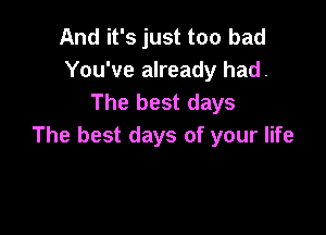 And it's just too bad
You've already had.
The best days

The best days of your life