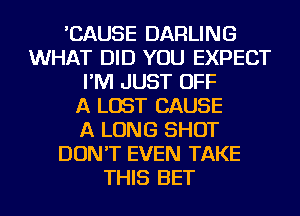 'CAUSE DARLING
WHAT DID YOU EXPECT
I'M JUST OFF
A LOST CAUSE
A LONG SHOT
DON'T EVEN TAKE
THIS BET