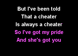 But I've been told
That a cheater
Is always a cheater

So I've got my pride
And she's got you