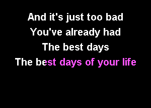 And it's just too bad
You've already had
The best days

The best days of your life