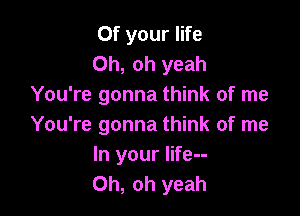 0f your life
Oh, oh yeah
You're gonna think of me

You're gonna think of me
In your life--
Oh, oh yeah