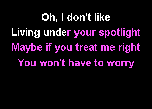 Oh, I don't like
Living under your spotlight
Maybe if you treat me right

You won't have to worry