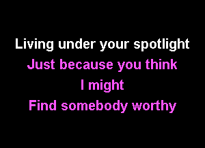 Living under your spotlight
Just because you think

I might
Find somebody worthy