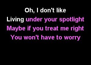 Oh, I don't like
Living under your spotlight
Maybe if you treat me right

You won't have to worry