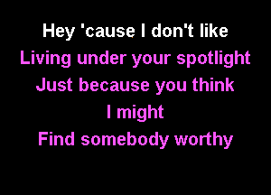 Hey 'cause I don't like
Living under your spotlight
Just because you think

I might
Find somebody worthy