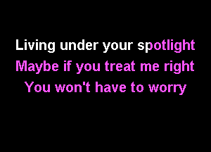 Living under your spotlight
Maybe if you treat me right

You won't have to worry