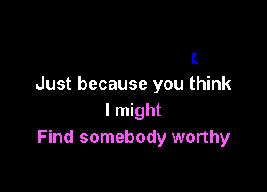 I
Just because you think

I might
Find somebody worthy