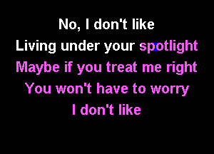 No, I don't like
Living under your spzotlight
Maybe if you treat me right

You won't have to worry
I don't like