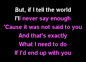 But, if I tell the world
I'll never say enough
'Cause it was not said to you
And that's exactly
What I need to do
If I'd end up with you