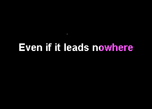 Even if it leads nowhere