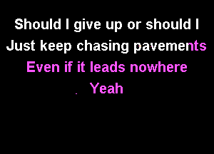 Should I give up or should I
Just keep chasing pavements
Even if it leads nowhere

. Yeah