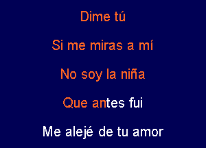 Dime tIJ
Si me miras a mi
No soy Ia nir'ia

Que antes fui

Me alejs'e de tu amor