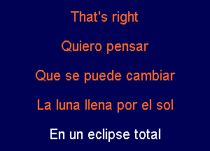 That's right
Quiero pensar

Que se puede cambiar

La Iuna Ilena por el sol

En un eclipse total