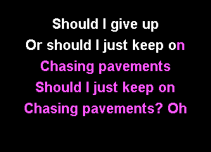 Should I give up
Or should ljust keep on
Chasing pavements

Should ljust keep on
Chasing pavements? 0h