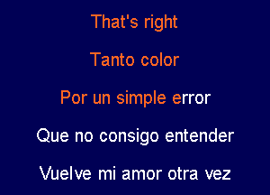 That's right
Tanto color

Por un simple error

Que no consigo entender

Vuelve mi amor otra vez