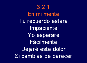 3 2 1
En mi mente
Tu recuerdo estara
Impaciente

Yo esperarel-
Facilmente
Dejaw este dolor
Si cambias de parecer