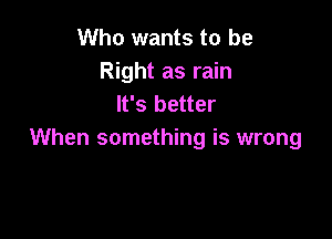Who wants to be
Right as rain
It's better

When something is wrong