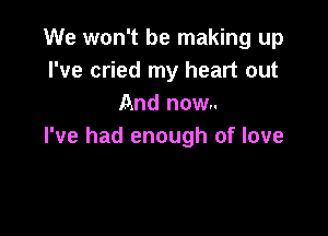 We won't be making up
I've cried my heart out
And now..

I've had enough of love