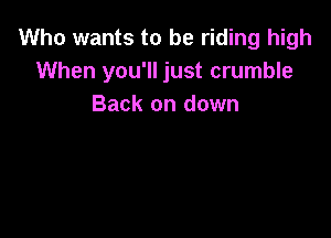 Who wants to be riding high
When you'll just crumble
Back on down