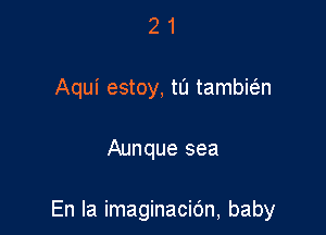 2 1
Aqui estoy, t0 tambitam

Aunque sea

En la imaginacidn, baby