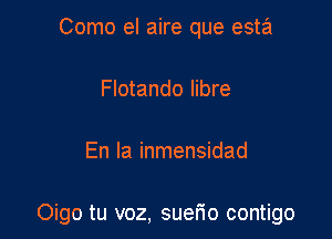 Como el aire que esta
Flotando libre

En la inmensidad

Oigo tu voz, suefio contigo