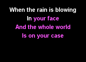 When the rain is blowing
In your face
And the whole world

Is on your case