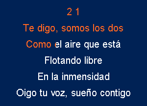 2 1
Te digo, somos Ios dos
Como el aire que esta
Flotando libre
En la inmensidad

Oigo tu voz, suer'io contigo