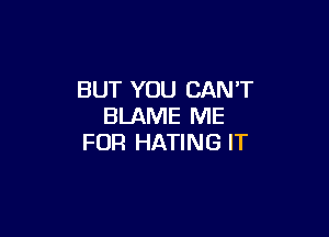 BUT YOU CANT
BLAME ME

FOR HATING IT