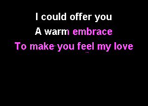 I could offer you
A warm embrace
To make you feel my love