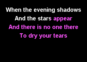 When the evening shadows
And the stars appear
And there is no one there

To dry your tears