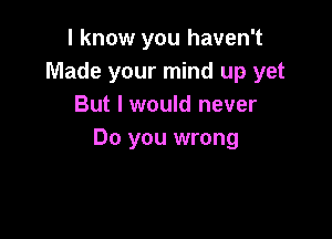 I know you haven't
Made your mind up yet
But I would never

Do you wrong