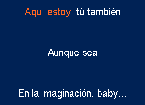 Aqui estoy, tu tambi(5,n

Aunque sea

En la imaginacic'm, baby...